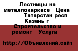 Лестницы на металлокаркасе › Цена ­ 20 000 - Татарстан респ., Казань г. Строительство и ремонт » Услуги   